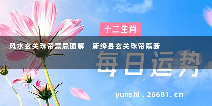 风水玄关珠帘禁忌图解 新绛县玄关珠帘隔断